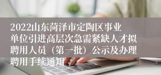 2022山东菏泽市定陶区事业单位引进高层次急需紧缺人才拟聘用人员（第一批）公示及办理聘用手续通知