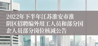 2022年下半年江苏淮安市淮阴区招聘编外用工人员和部分国企人员部分岗位核减公告