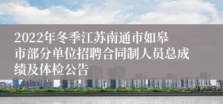 2022年冬季江苏南通市如皋市部分单位招聘合同制人员总成绩及体检公告