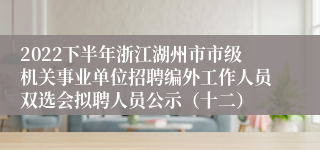 2022下半年浙江湖州市市级机关事业单位招聘编外工作人员双选会拟聘人员公示（十二）