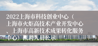 2022上海市科技创业中心（上海市火炬高技术产业开发中心、上海市高新技术成果转化服务中心）拟聘人员公示