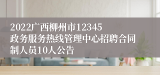 2022广西柳州市12345政务服务热线管理中心招聘合同制人员10人公告