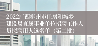 2022广西柳州市住房和城乡建设局直属事业单位招聘工作人员拟聘用人选名单（第二批）