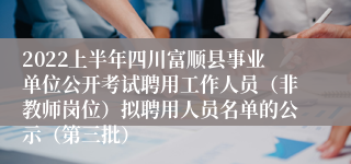 2022上半年四川富顺县事业单位公开考试聘用工作人员（非教师岗位）拟聘用人员名单的公示（第三批）