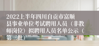 2022上半年四川自贡市富顺县事业单位考试聘用人员（非教师岗位）拟聘用人员名单公示（第三批）