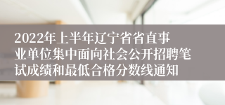 2022年上半年辽宁省省直事业单位集中面向社会公开招聘笔试成绩和最低合格分数线通知