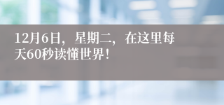 12月6日，星期二，在这里每天60秒读懂世界！