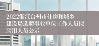 2022浙江台州市住房和城乡建设局选聘事业单位工作人员拟聘用人员公示