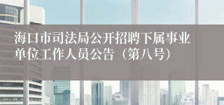 海口市司法局公开招聘下属事业单位工作人员公告（第八号）