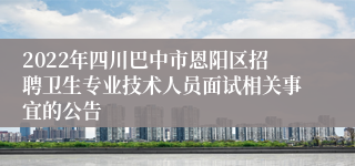 2022年四川巴中市恩阳区招聘卫生专业技术人员面试相关事宜的公告