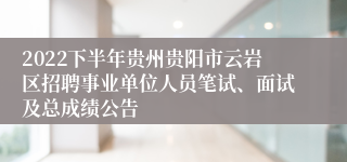 2022下半年贵州贵阳市云岩区招聘事业单位人员笔试、面试及总成绩公告