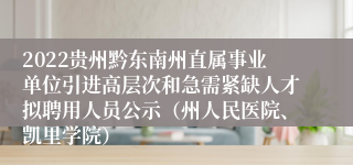 2022贵州黔东南州直属事业单位引进高层次和急需紧缺人才拟聘用人员公示（州人民医院、凯里学院）