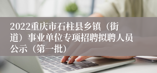 2022重庆市石柱县乡镇（街道）事业单位专项招聘拟聘人员公示（第一批）