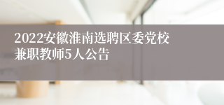 2022安徽淮南选聘区委党校兼职教师5人公告