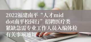 2022福建南平“人才middot南平校园行”招聘医疗类紧缺急需专业工作人员入编体检有关事项通知