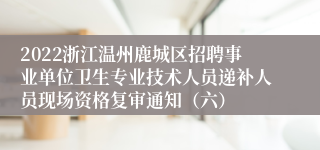 2022浙江温州鹿城区招聘事业单位卫生专业技术人员递补人员现场资格复审通知（六）