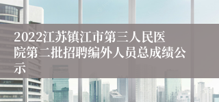 2022江苏镇江市第三人民医院第二批招聘编外人员总成绩公示