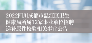 2022四川成都市温江区卫生健康局所属12家事业单位招聘递补原件校验相关事宜公告