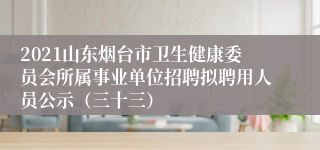 2021山东烟台市卫生健康委员会所属事业单位招聘拟聘用人员公示（三十三）