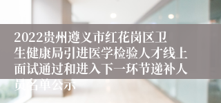 2022贵州遵义市红花岗区卫生健康局引进医学检验人才线上面试通过和进入下一环节递补人员名单公示