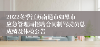 2022冬季江苏南通市如皋市应急管理局招聘合同制驾驶员总成绩及体检公告