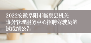 2022安徽阜阳市临泉县机关事务管理服务中心招聘驾驶员笔试成绩公告