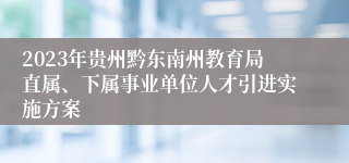 2023年贵州黔东南州教育局直属、下属事业单位人才引进实施方案