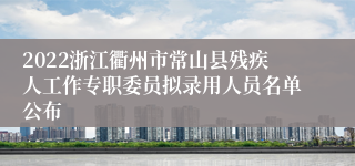 2022浙江衢州市常山县残疾人工作专职委员拟录用人员名单公布