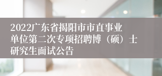 2022广东省揭阳市市直事业单位第二次专项招聘博（硕）士研究生面试公告