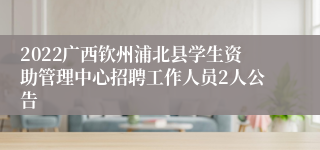 2022广西钦州浦北县学生资助管理中心招聘工作人员2人公告