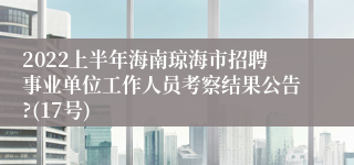 2022上半年海南琼海市招聘事业单位工作人员考察结果公告?(17号)