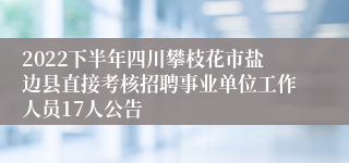 2022下半年四川攀枝花市盐边县直接考核招聘事业单位工作人员17人公告