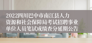 2022四川巴中市南江县人力资源和社会保障局考试招聘事业单位人员笔试成绩查分延期公告