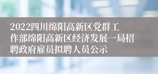 2022四川绵阳高新区党群工作部绵阳高新区经济发展一局招聘政府雇员拟聘人员公示