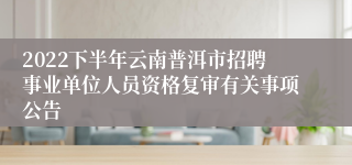 2022下半年云南普洱市招聘事业单位人员资格复审有关事项公告