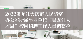 2022黑龙江大庆市人民防空办公室所属事业单位“黑龙江人才周”校园招聘工作人员调整招聘条件公告