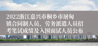 2022浙江嘉兴市桐乡市屠甸镇合同制人员、劳务派遣人员招考笔试成绩及入围面试人员公布