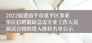 2022福建南平市延平区事业单位招聘紧缺急需专业工作人员面试合格拟进入体检名单公示