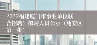 2022福建厦门市事业单位联合招聘）拟聘人员公示（翔安区第一批）