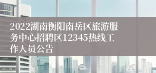 2022湖南衡阳南岳区旅游服务中心招聘区12345热线工作人员公告