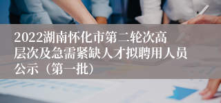 2022湖南怀化市第二轮次高层次及急需紧缺人才拟聘用人员公示（第一批）