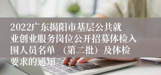 2022广东揭阳市基层公共就业创业服务岗位公开招募体检入围人员名单 （第二批）及体检要求的通知