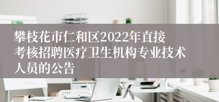 攀枝花市仁和区2022年直接考核招聘医疗卫生机构专业技术人员的公告