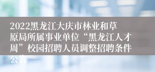 2022黑龙江大庆市林业和草原局所属事业单位“黑龙江人才周”校园招聘人员调整招聘条件公告