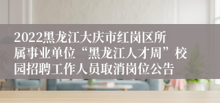 2022黑龙江大庆市红岗区所属事业单位“黑龙江人才周”校园招聘工作人员取消岗位公告