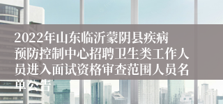 2022年山东临沂蒙阴县疾病预防控制中心招聘卫生类工作人员进入面试资格审查范围人员名单公告