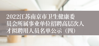 2022江苏南京市卫生健康委员会所属事业单位招聘高层次人才拟聘用人员名单公示（四）