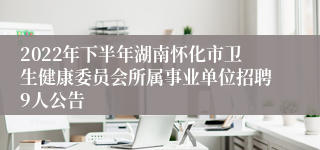 2022年下半年湖南怀化市卫生健康委员会所属事业单位招聘9人公告