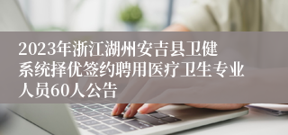 2023年浙江湖州安吉县卫健系统择优签约聘用医疗卫生专业人员60人公告