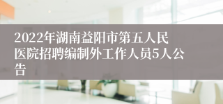 2022年湖南益阳市第五人民医院招聘编制外工作人员5人公告